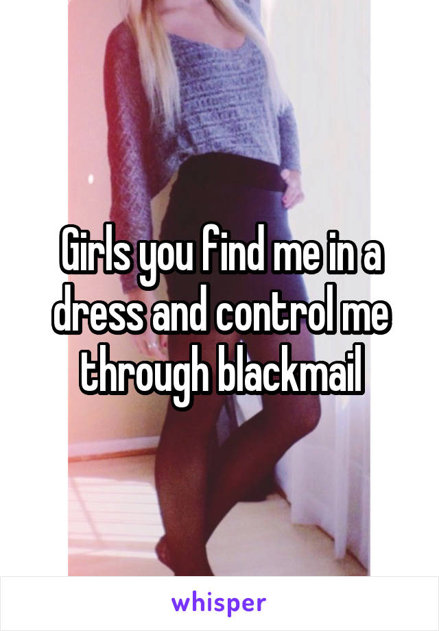 Girls you find me in a dress and control me through blackmail