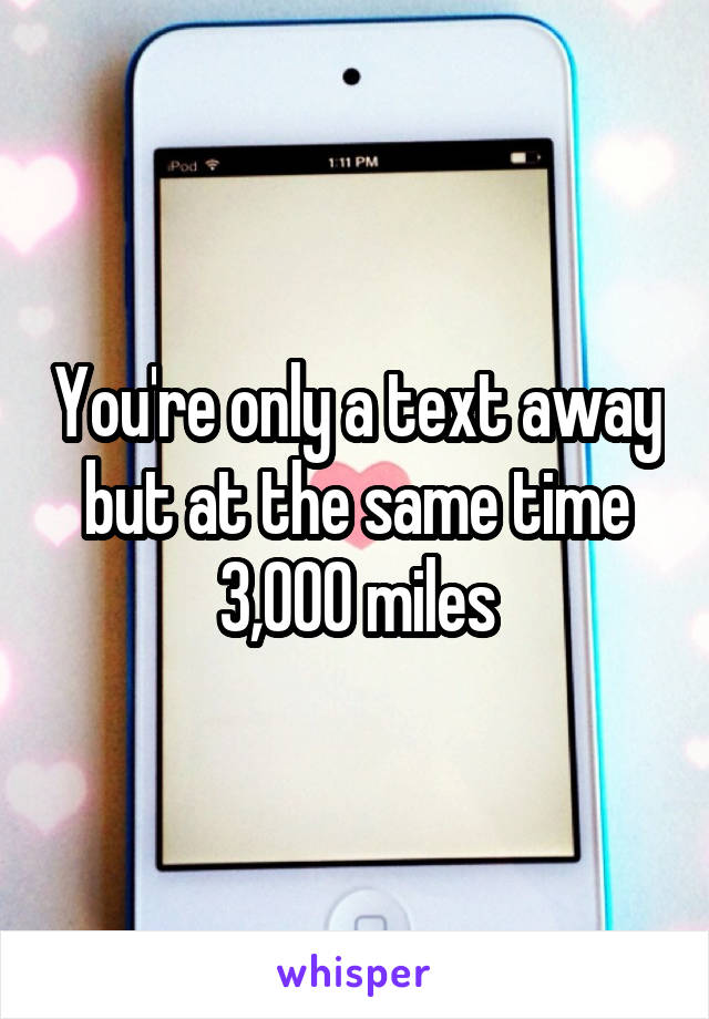 You're only a text away but at the same time 3,000 miles