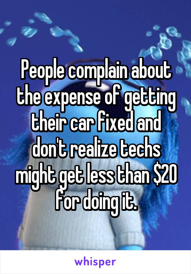 People complain about the expense of getting their car fixed and don't realize techs might get less than $20 for doing it.