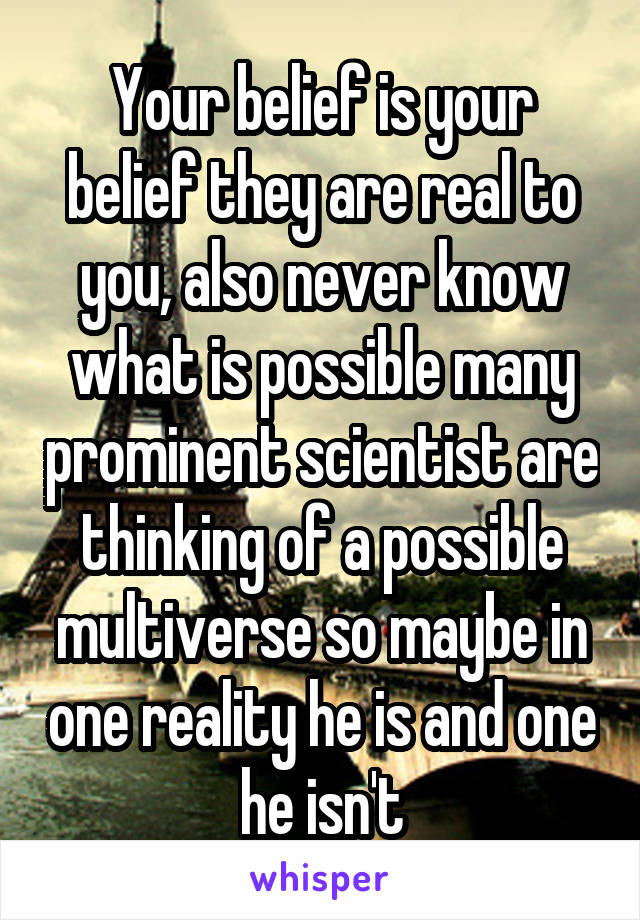 Your belief is your belief they are real to you, also never know what is possible many prominent scientist are thinking of a possible multiverse so maybe in one reality he is and one he isn't