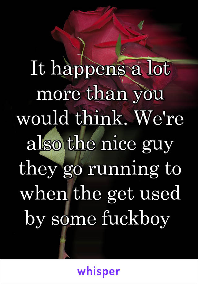 It happens a lot more than you would think. We're also the nice guy they go running to when the get used by some fuckboy 