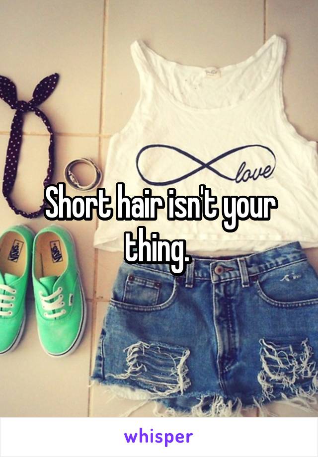 Short hair isn't your thing. 