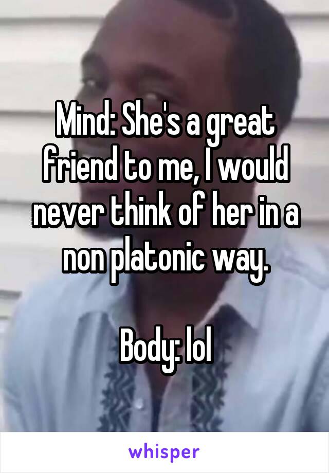 Mind: She's a great friend to me, I would never think of her in a non platonic way.

Body: lol