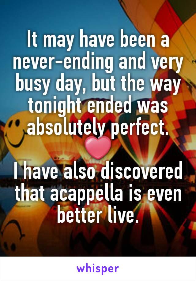 It may have been a never-ending and very busy day, but the way tonight ended was absolutely perfect. ❤
I have also discovered that acappella is even better live.