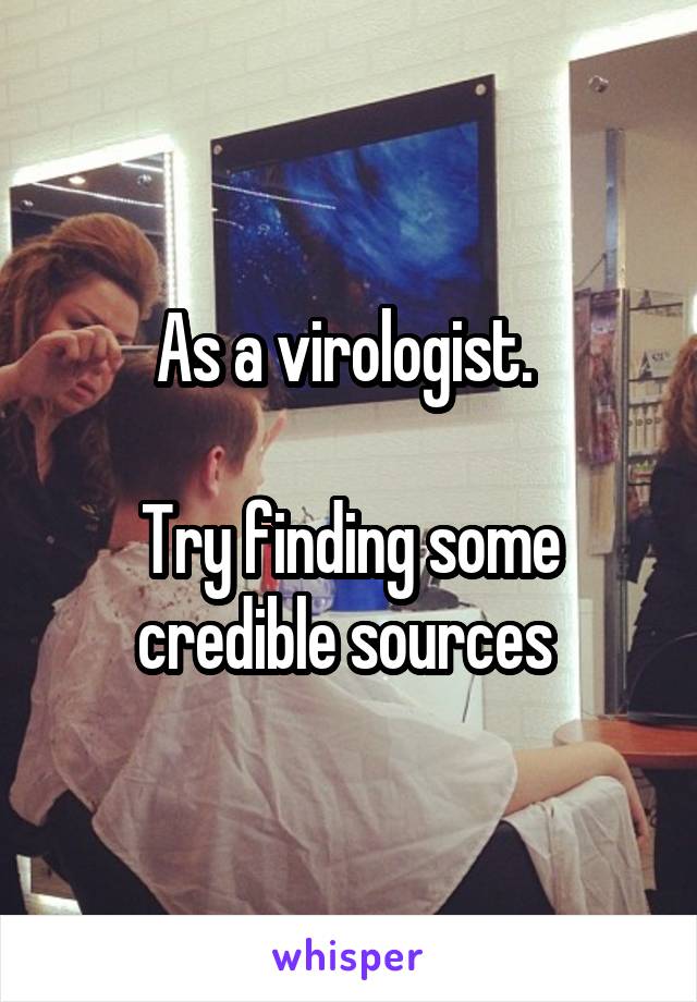 As a virologist. 

Try finding some credible sources 