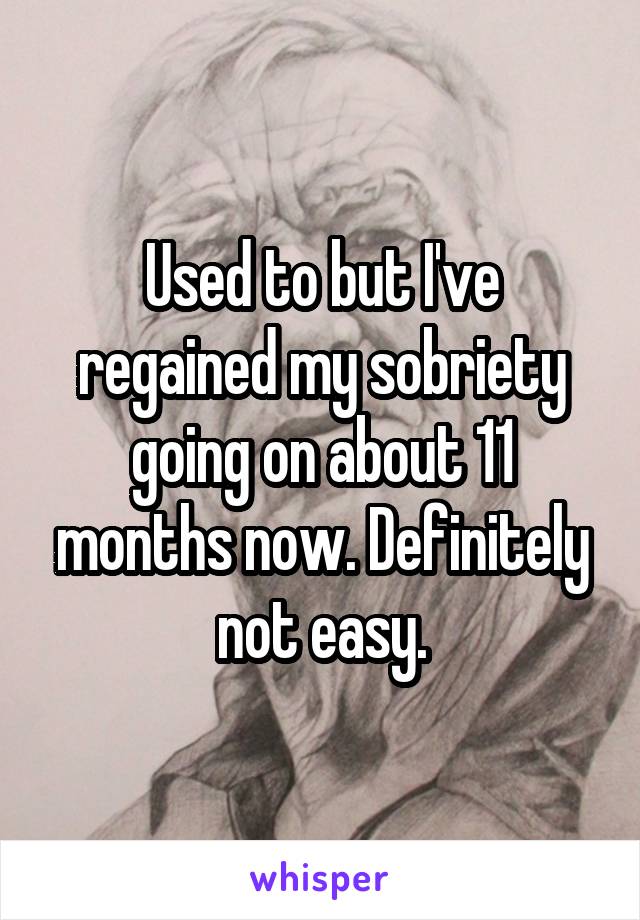 Used to but I've regained my sobriety going on about 11 months now. Definitely not easy.