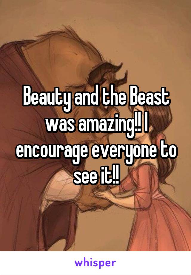 Beauty and the Beast was amazing!! I encourage everyone to see it!!