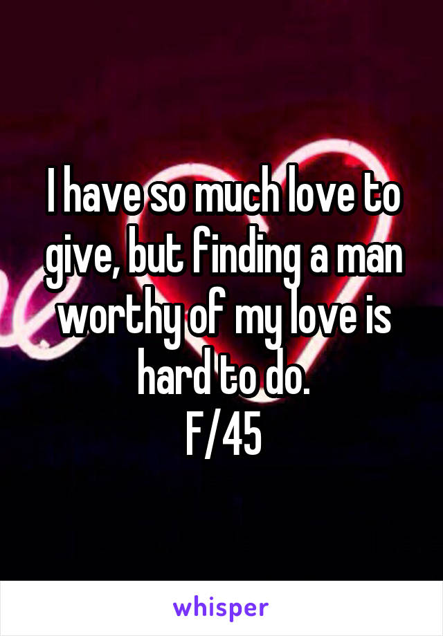 I have so much love to give, but finding a man worthy of my love is hard to do.
F/45