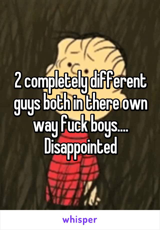 2 completely different guys both in there own way fuck boys.... Disappointed