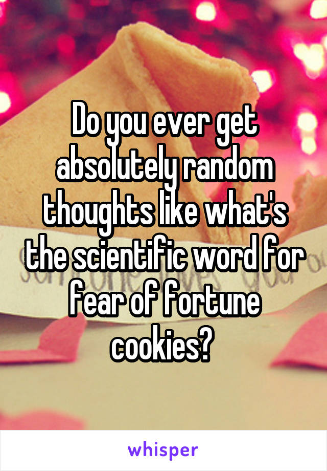 Do you ever get absolutely random thoughts like what's the scientific word for fear of fortune cookies? 