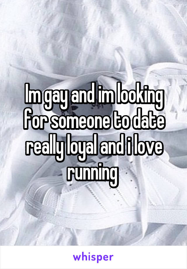 Im gay and im looking for someone to date really loyal and i love running 