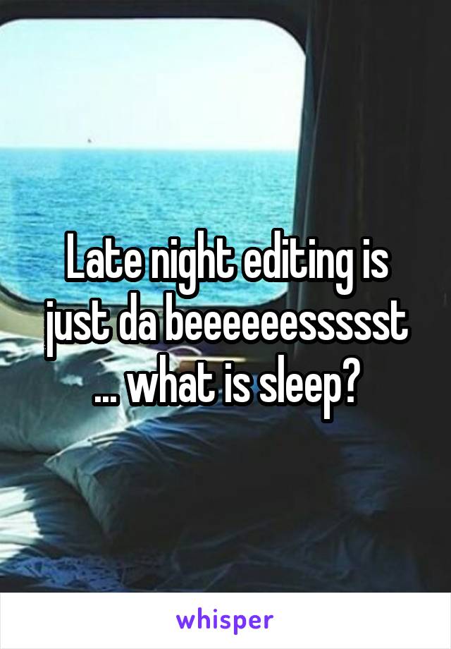 Late night editing is just da beeeeeessssst
... what is sleep?