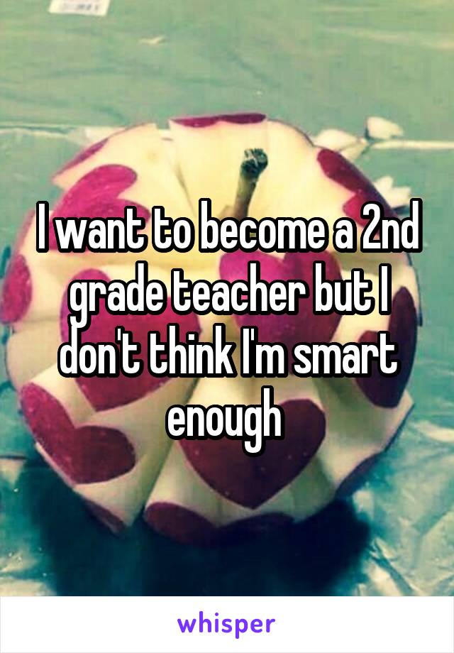 I want to become a 2nd grade teacher but I don't think I'm smart enough 