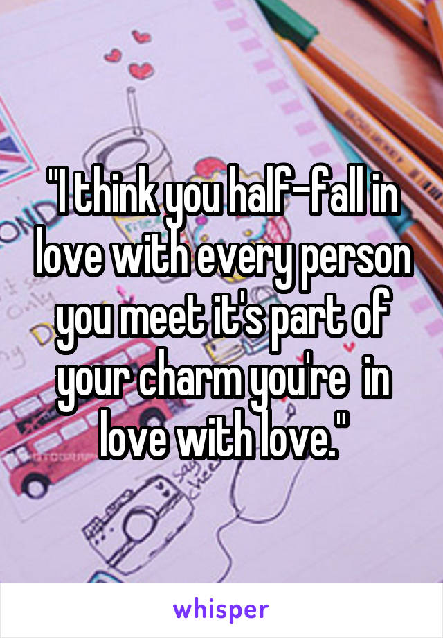 "I think you half-fall in love with every person you meet it's part of your charm you're  in love with love."