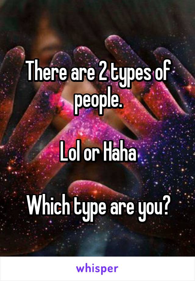 There are 2 types of people.

Lol or Haha

Which type are you?