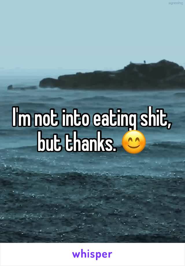 I'm not into eating shit, but thanks. 😊