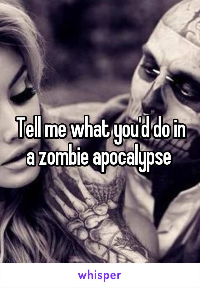 Tell me what you'd do in a zombie apocalypse 