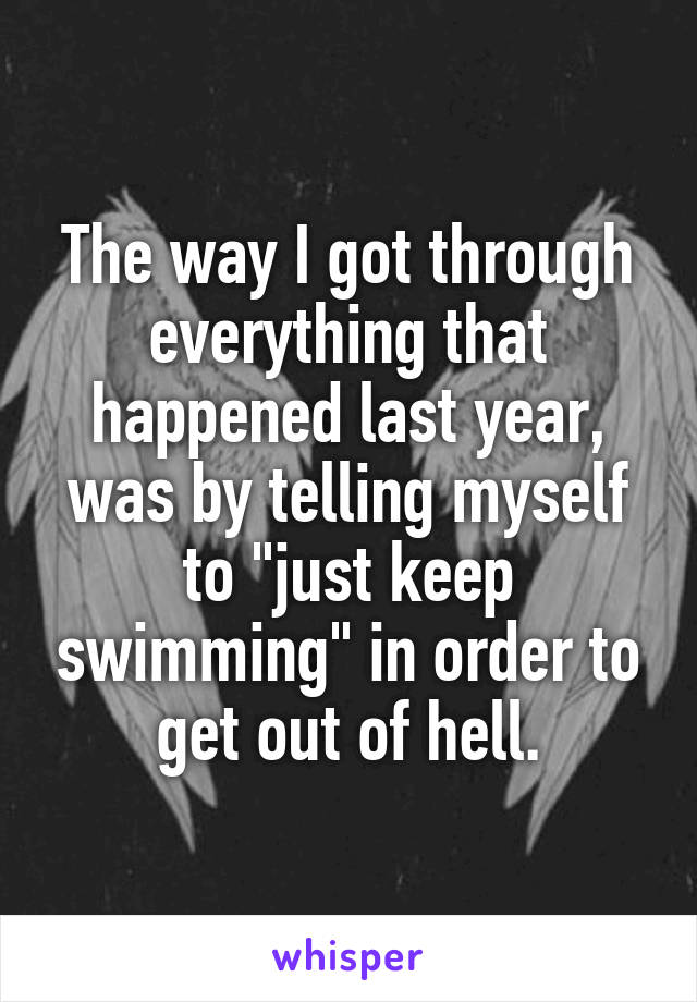 The way I got through everything that happened last year, was by telling myself to "just keep swimming" in order to get out of hell.