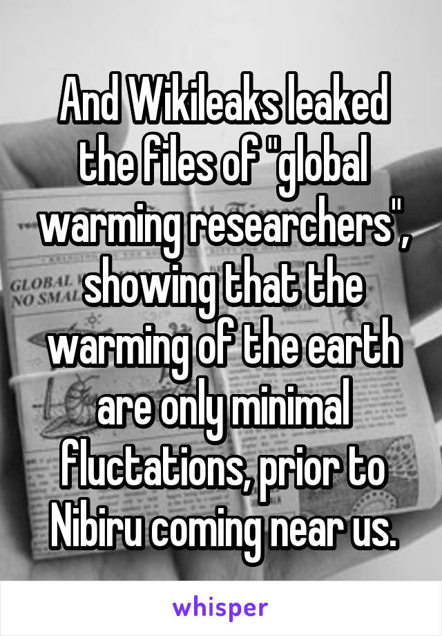 And Wikileaks leaked the files of "global warming researchers", showing that the warming of the earth are only minimal fluctations, prior to Nibiru coming near us.