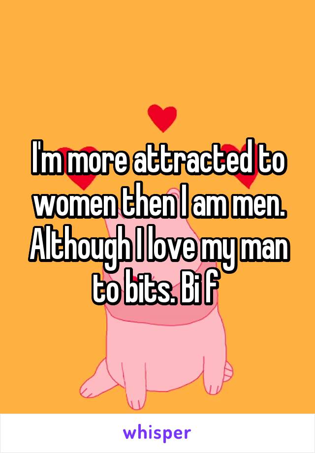 I'm more attracted to women then I am men. Although I love my man to bits. Bi f 