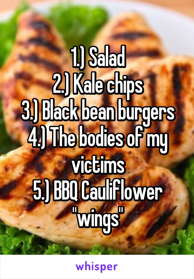 1.) Salad
2.) Kale chips
3.) Black bean burgers
4.) The bodies of my victims
5.) BBQ Cauliflower "wings"