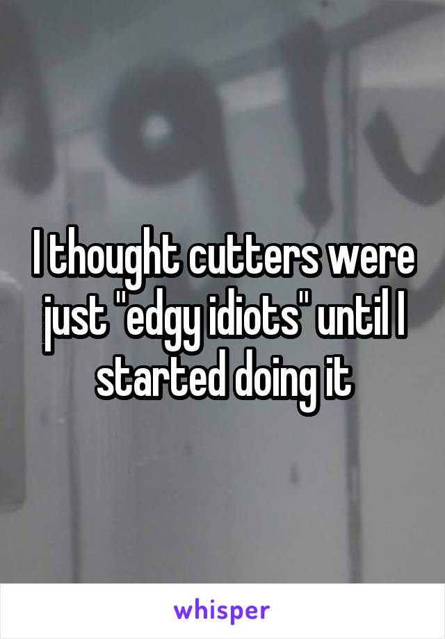 I thought cutters were just "edgy idiots" until I started doing it