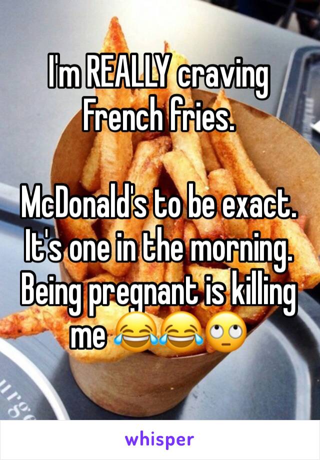 I'm REALLY craving French fries. 

McDonald's to be exact. It's one in the morning. Being pregnant is killing me 😂😂🙄