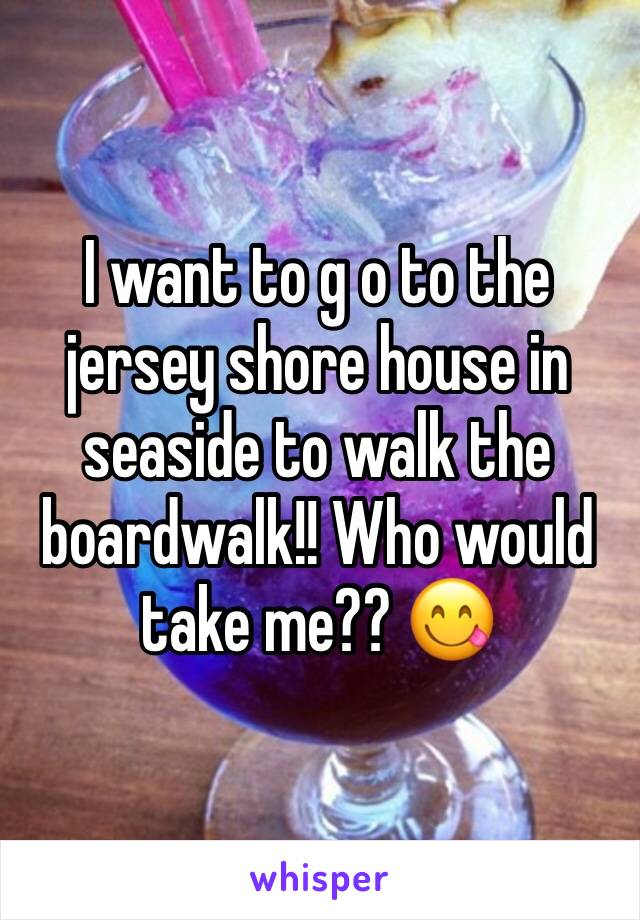 I want to g o to the jersey shore house in seaside to walk the boardwalk!! Who would take me?? 😋