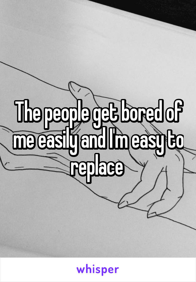 The people get bored of me easily and I'm easy to replace 