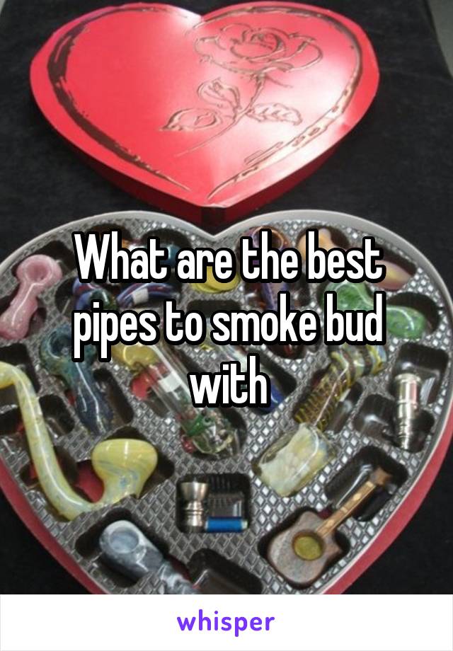 What are the best pipes to smoke bud with