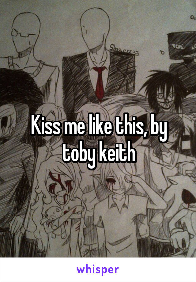 Kiss me like this, by toby keith