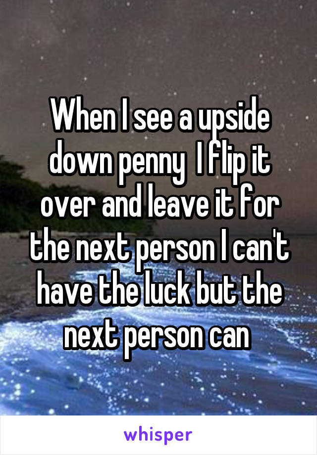 When I see a upside down penny  I flip it over and leave it for the next person I can't have the luck but the next person can 