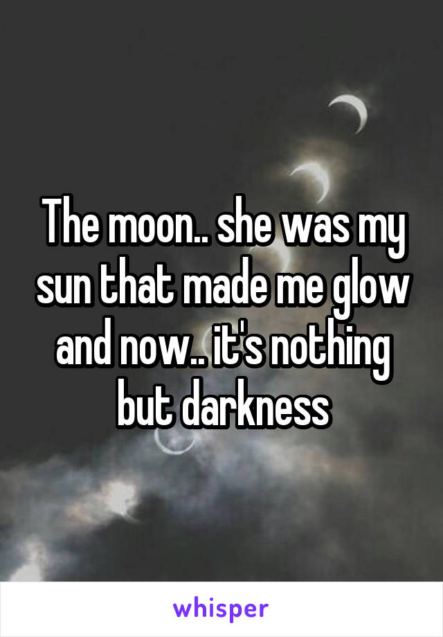 The moon.. she was my sun that made me glow and now.. it's nothing but darkness