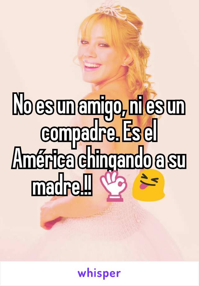 No es un amigo, ni es un compadre. Es el América chingando a su madre.!! 👌😝