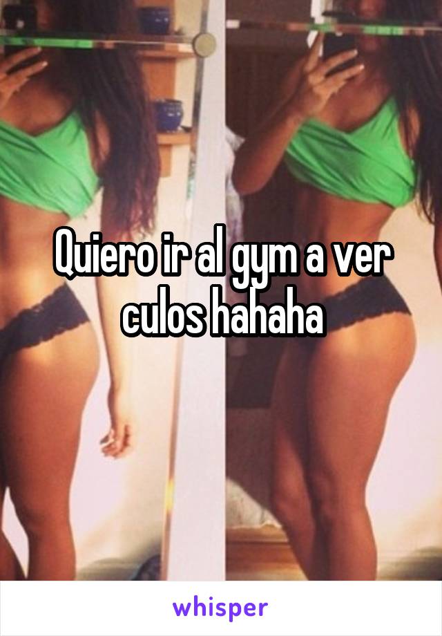 Quiero ir al gym a ver culos hahaha
