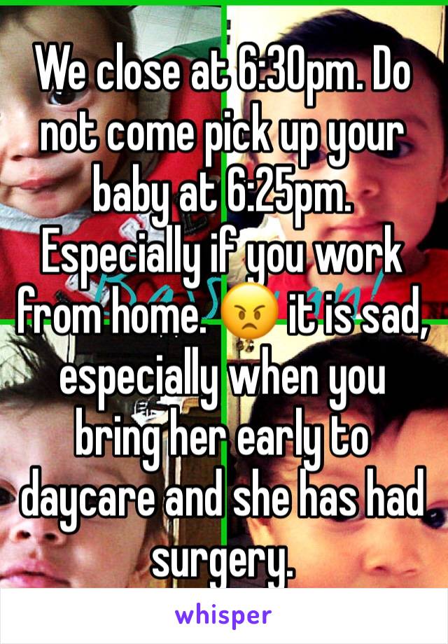 We close at 6:30pm. Do not come pick up your baby at 6:25pm. Especially if you work from home. 😠 it is sad,  especially when you bring her early to daycare and she has had surgery.