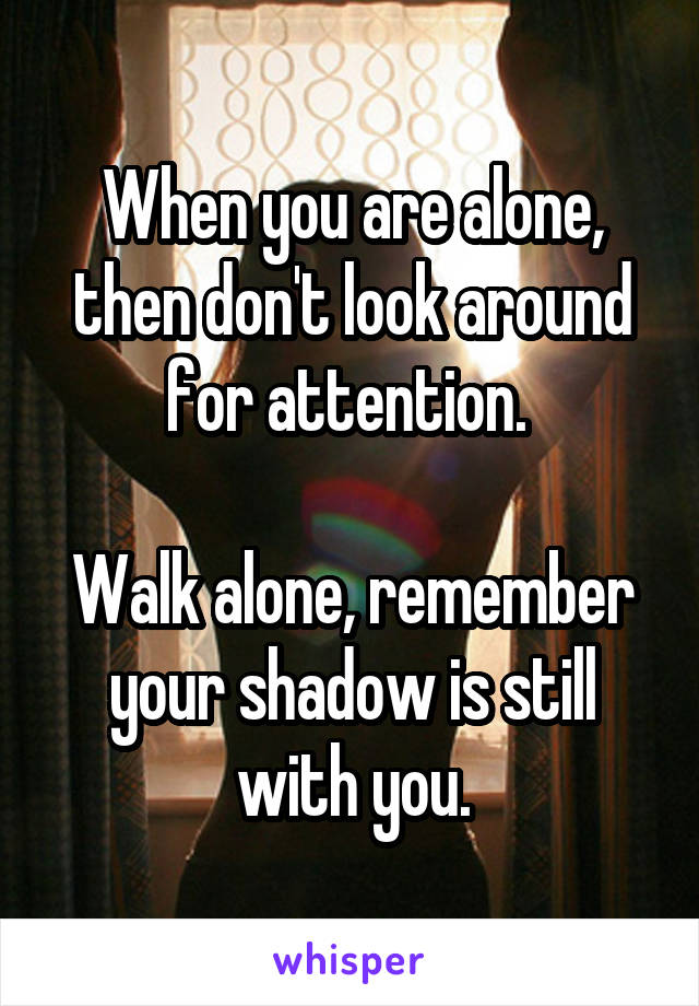 When you are alone, then don't look around for attention. 

Walk alone, remember your shadow is still with you.