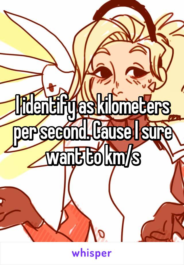 I identify as kilometers per second. Cause I sure want to km/s