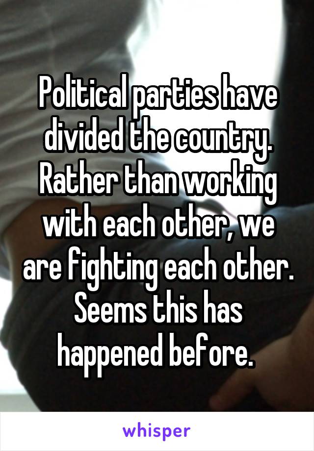 Political parties have divided the country. Rather than working with each other, we are fighting each other. Seems this has happened before. 