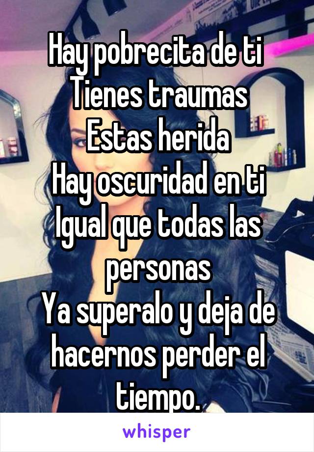 Hay pobrecita de ti 
Tienes traumas
Estas herida
Hay oscuridad en ti
Igual que todas las personas
Ya superalo y deja de hacernos perder el tiempo.