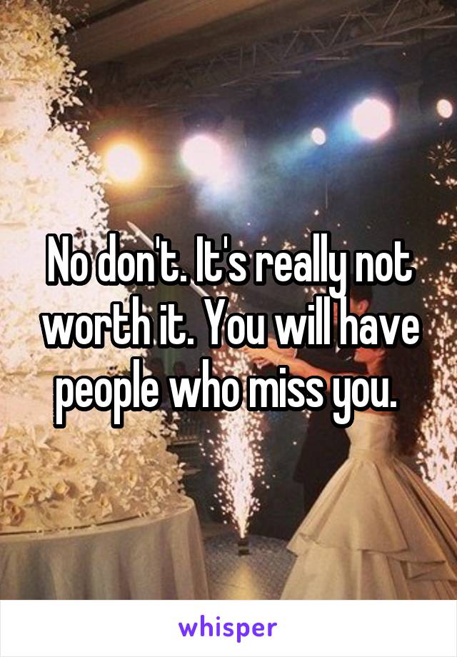 No don't. It's really not worth it. You will have people who miss you. 