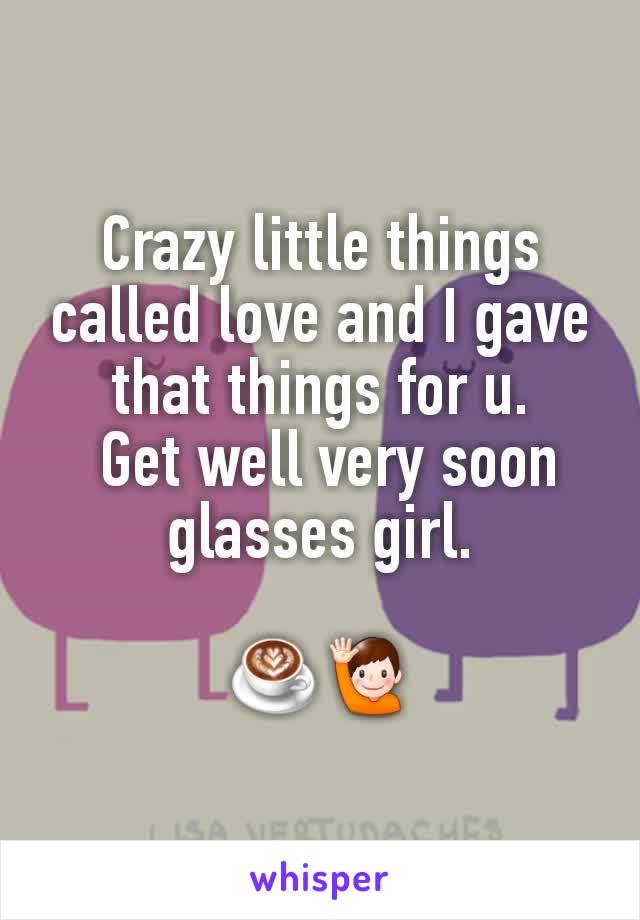 Crazy little things called love and I gave that things for u.
 Get well very soon glasses girl.

☕🙋