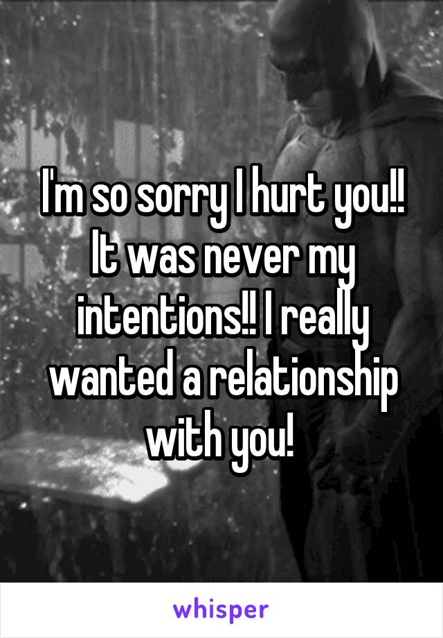 I'm so sorry I hurt you!! It was never my intentions!! I really wanted a relationship with you! 