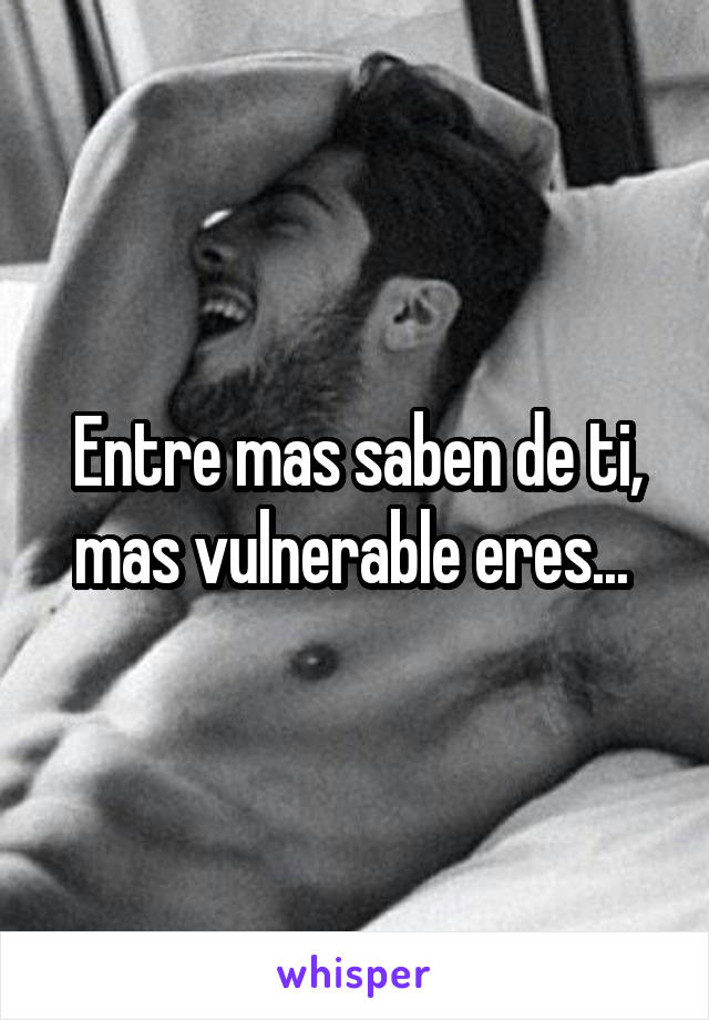 Entre mas saben de ti, mas vulnerable eres... 