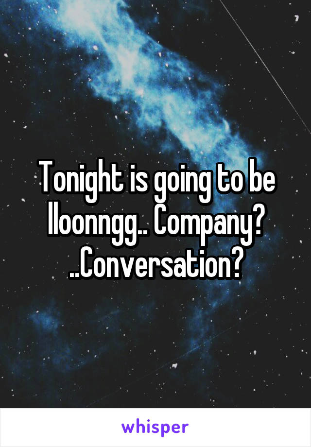 Tonight is going to be lloonngg.. Company?
..Conversation?