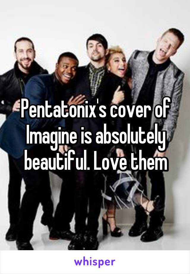 Pentatonix's cover of Imagine is absolutely beautiful. Love them