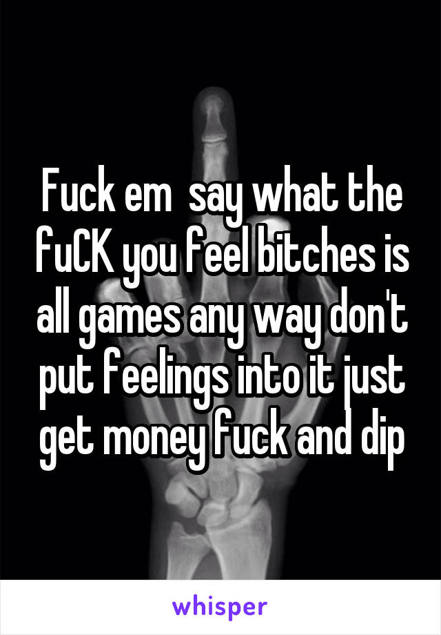 Fuck em  say what the fuCK you feel bitches is all games any way don't put feelings into it just get money fuck and dip