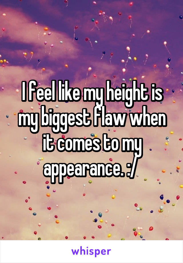 I feel like my height is my biggest flaw when it comes to my appearance. :/ 