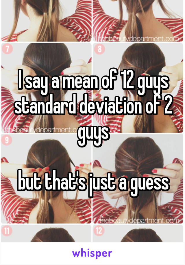 I say a mean of 12 guys standard deviation of 2 guys

but that's just a guess