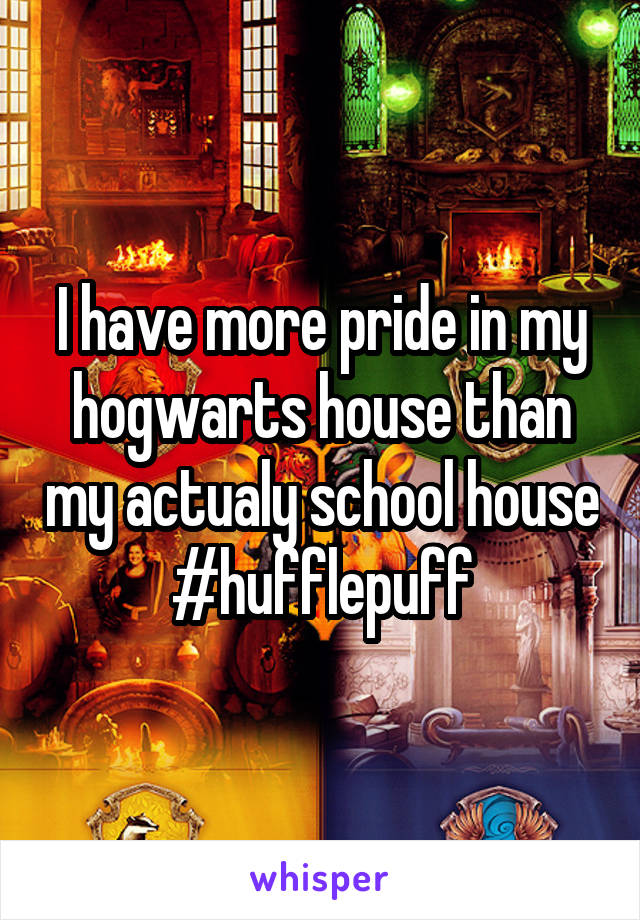 I have more pride in my hogwarts house than my actualy school house #hufflepuff